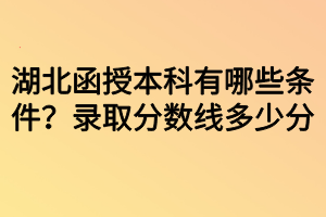 湖北函授本科有哪些條件？錄取分?jǐn)?shù)線多少分