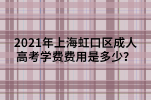 2021年上海虹口區(qū)成人高考學(xué)費費用是多少？