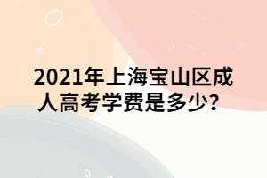 2021年上海寶山區(qū)成人高考學(xué)費(fèi)是多少？