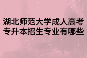 湖北師范大學成人高考專升本招生專業(yè)有哪些