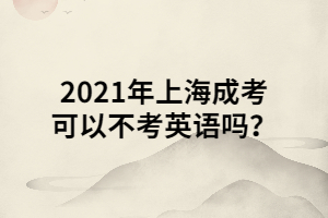 2021年上海成考可以不考英語嗎？ (1)