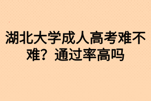 湖北大學成人高考難不難？通過率高嗎