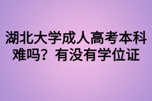 湖北大學(xué)成人高考本科難嗎？有沒有學(xué)位證