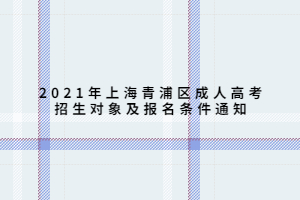 2021年上海青浦區(qū)成人高考招生對(duì)象及報(bào)名條件通知