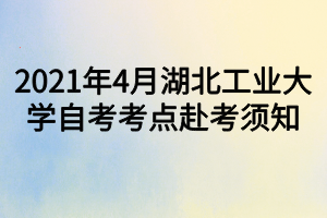 2021年4月湖北工業(yè)大學(xué)自考考點(diǎn)赴考須知