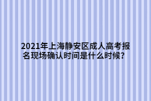 2021年上海靜安區(qū)成人高考報名現(xiàn)場確認(rèn)時間是什么時候？