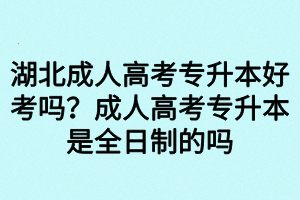 湖北成人高考專升本好考嗎？成人高考專升本是全日制的嗎