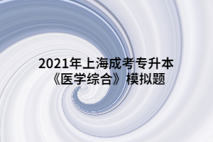 2021年上海成考專升本《醫(yī)學(xué)綜合》模擬題 (5)