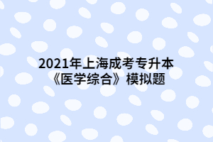 2021年上海成考專升本《醫(yī)學(xué)綜合》模擬題 (6)