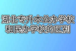 湖北專升本公辦學(xué)校和民辦學(xué)校的區(qū)別有哪些