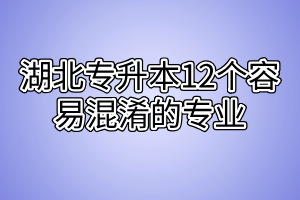 湖北專升本12個(gè)容易混淆的專業(yè)