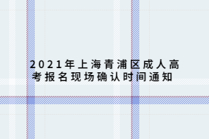 2021年上海青浦區(qū)成人高考報名現(xiàn)場確認(rèn)時間通知