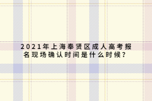 2021年上海奉賢區(qū)成人高考報名現(xiàn)場確認時間是什么時候？