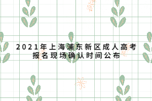 2021年上海浦東新區(qū)成人高考報(bào)名現(xiàn)場(chǎng)確認(rèn)時(shí)間公布