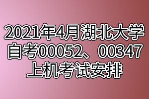 2021年4月湖北大學自考00052、00347上機考試安排