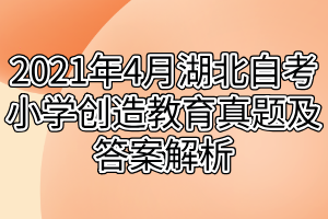 2021年4月湖北自考小學(xué)創(chuàng)造教育真題及答案解析