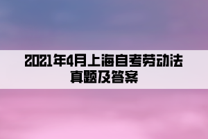 2021年4月上海自考勞動(dòng)法真題及答案