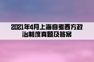 2021年4月上海自考西方政治制度真題及答案