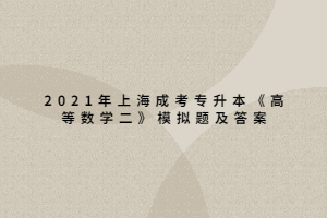 2021年上海成考專升本《高等數(shù)學(xué)二》模擬題及答案 (3)