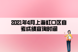 2021年4月上海虹口區(qū)自考成績查詢時間