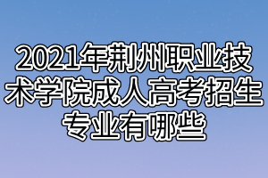 2021年荊州職業(yè)技術(shù)學(xué)院成人高考招生專業(yè)有哪些