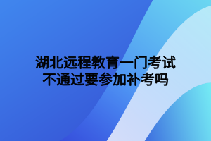 湖北遠程教育一門考試不通過要參加補考嗎