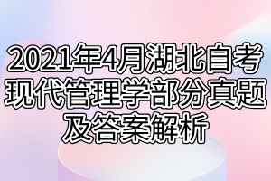 2021年4月湖北自考現(xiàn)代管理學(xué)部分真題及答案解析