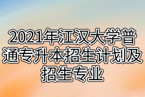 2021年江漢大學(xué)普通專升本招生計(jì)劃及招生專業(yè)