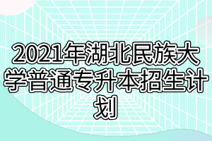 2021年湖北民族大學(xué)普通專升本招生計劃