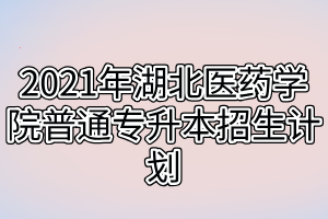 2021年湖北醫(yī)藥學(xué)院普通專升本招生計(jì)劃