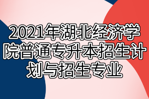 2021年湖北經(jīng)濟學院普通專升本招生計劃與招生專業(yè)