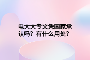 電大大專文憑國(guó)家承認(rèn)嗎？有什么用處？