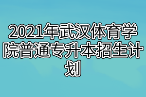 2021年武漢體育學(xué)院普通專升本招生計(jì)劃