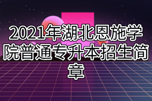 2021年湖北恩施學(xué)院普通專升本招生簡(jiǎn)章