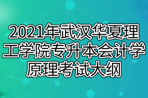 2021年武漢華夏理工學(xué)院專升本會計(jì)學(xué)原理考試大綱