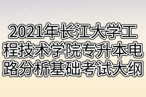 2021年長江大學工程技術學院專升本電路分析基礎考試大綱