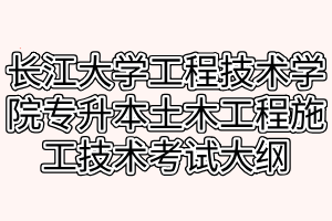 2021年長江大學(xué)工程技術(shù)學(xué)院專升本土木工程施工技術(shù)考試大綱