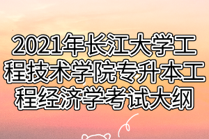 2021年長江大學工程技術學院專升本工程經(jīng)濟學考試大綱