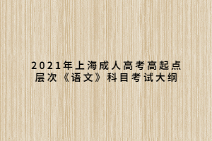 2021年上海成人高考高起點(diǎn)層次《語(yǔ)文》科目考試大綱