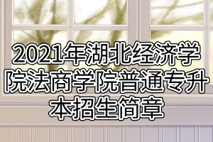 2021年湖北經(jīng)濟學(xué)院法商學(xué)院普通專升本招生簡章