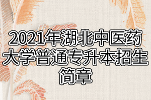 2021年湖北中醫(yī)藥大學(xué)普通專升本招生簡(jiǎn)章