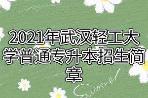 2021年武漢輕工大學(xué)普通專升本招生簡(jiǎn)章