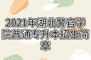 2021年湖北警官學(xué)院普通專(zhuān)升本招生簡(jiǎn)章