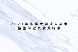 2021年東華大學成人高考招生專業(yè)及收費標準