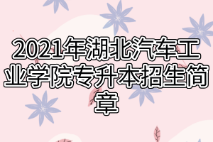 2021年湖北汽車工業(yè)學(xué)院專升本招生簡(jiǎn)章