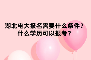 湖北電大報名需要什么條件？什么學(xué)歷可以報考？