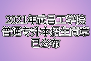 2021年武昌工學(xué)院普通專升本招生簡(jiǎn)章已公布