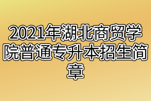 2021年湖北商貿學院普通專升本招生簡章