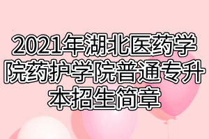 2021年湖北醫(yī)藥學(xué)院藥護(hù)學(xué)院普通專升本招生簡章