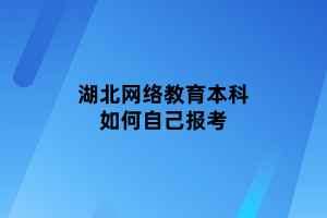 湖北網絡教育本科如何自己報考